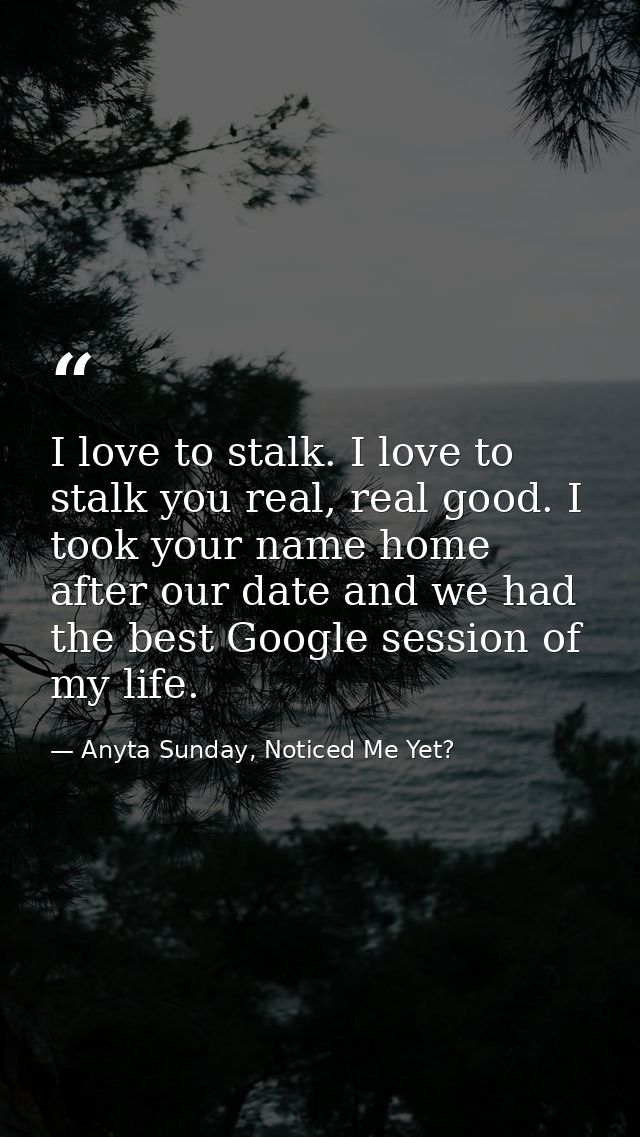 I love to stalk. I love to stalk you real, real good. I took your name home after our date and we had the best Google se — Anyta Sunday, Noticed Me Yet?