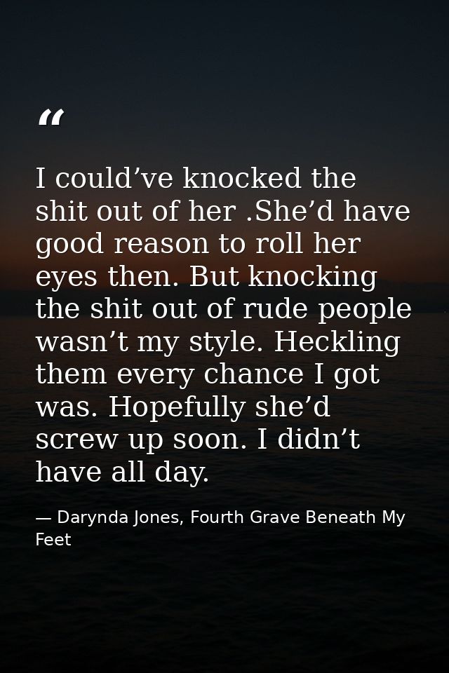I could’ve knocked the shit out of her .She’d have good reason to roll her eyes then. But knocking the shit out of rude  — Darynda Jones, Fourth Grave Beneath My Feet
