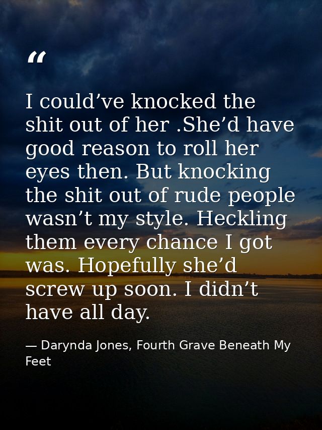 I could’ve knocked the shit out of her .She’d have good reason to roll her eyes then. But knocking the shit out of rude  — Darynda Jones, Fourth Grave Beneath My Feet
