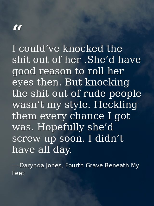 I could’ve knocked the shit out of her .She’d have good reason to roll her eyes then. But knocking the shit out of rude  — Darynda Jones, Fourth Grave Beneath My Feet