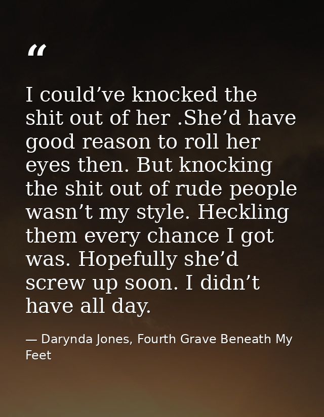I could’ve knocked the shit out of her .She’d have good reason to roll her eyes then. But knocking the shit out of rude  — Darynda Jones, Fourth Grave Beneath My Feet