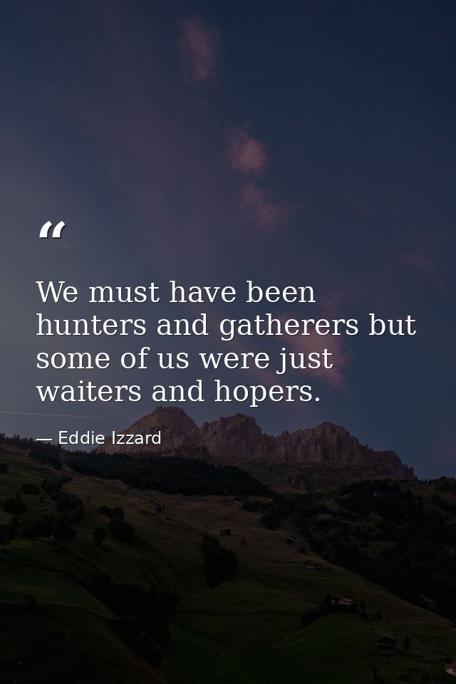 We must have been hunters and gatherers but some of us were just waiters and hopers. — Eddie Izzard