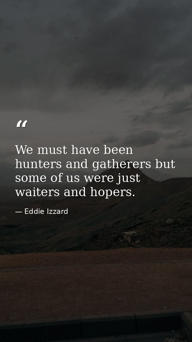 We must have been hunters and gatherers but some of us were just waiters and hopers. — Eddie Izzard