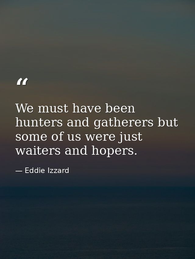 We must have been hunters and gatherers but some of us were just waiters and hopers. — Eddie Izzard