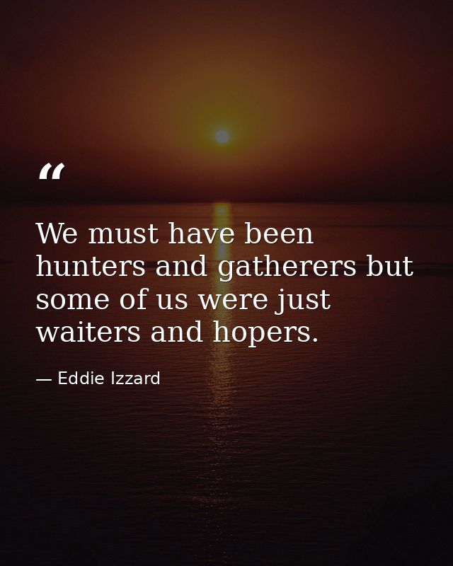 We must have been hunters and gatherers but some of us were just waiters and hopers. — Eddie Izzard