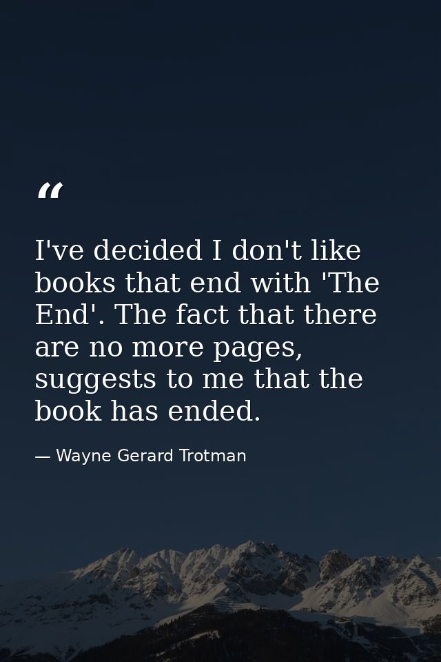 I've decided I don't like books that end with 'The End'. The fact that there are no more pages, suggests to me that the  — Wayne Gerard Trotman