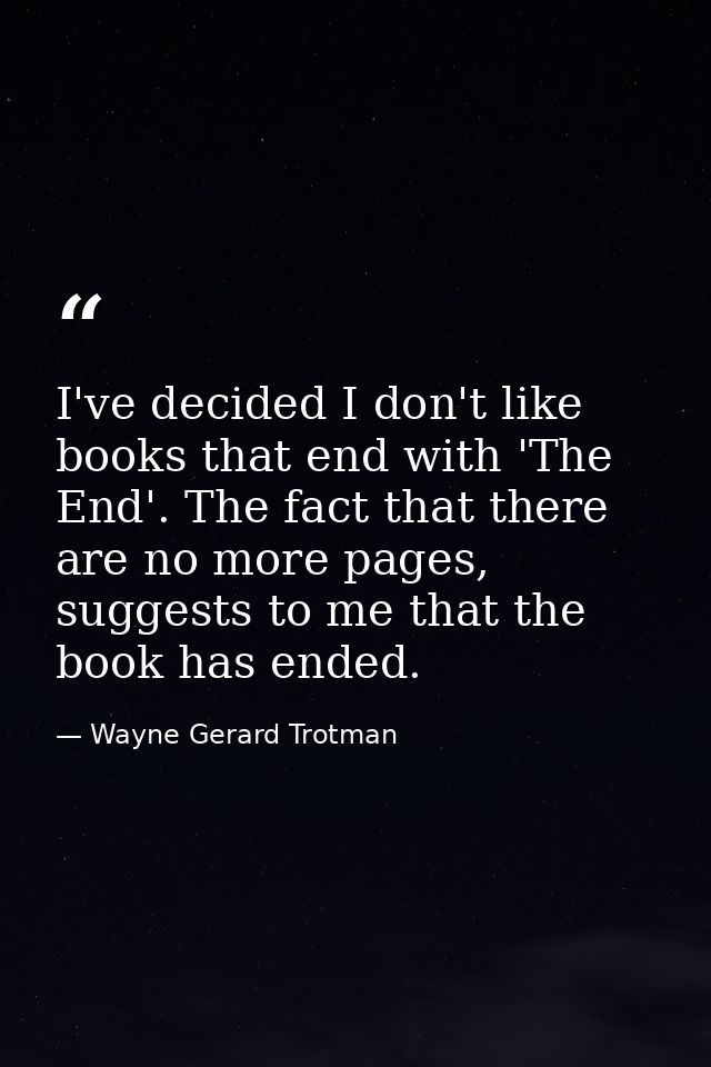 I've decided I don't like books that end with 'The End'. The fact that there are no more pages, suggests to me that the  — Wayne Gerard Trotman