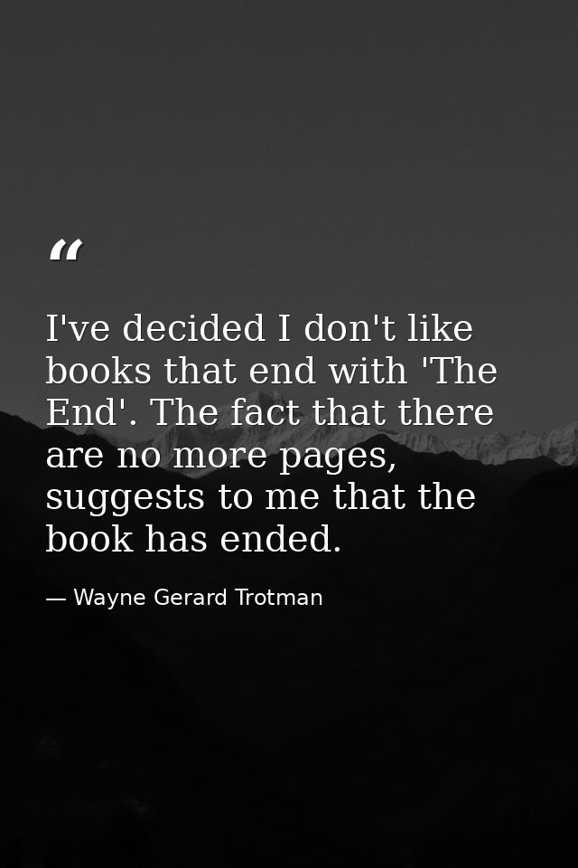 I've decided I don't like books that end with 'The End'. The fact that there are no more pages, suggests to me that the  — Wayne Gerard Trotman