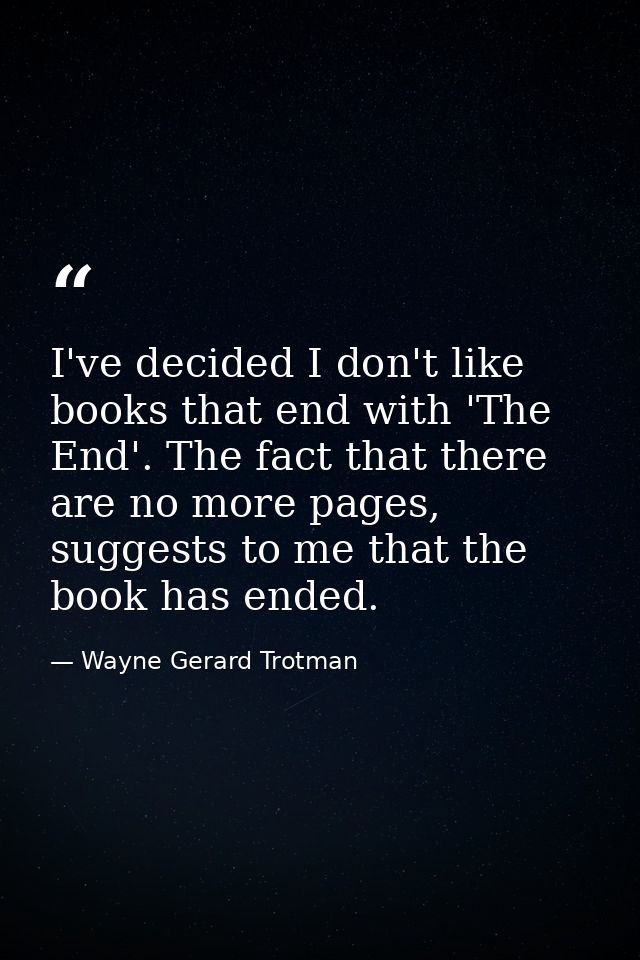 I've decided I don't like books that end with 'The End'. The fact that there are no more pages, suggests to me that the  — Wayne Gerard Trotman
