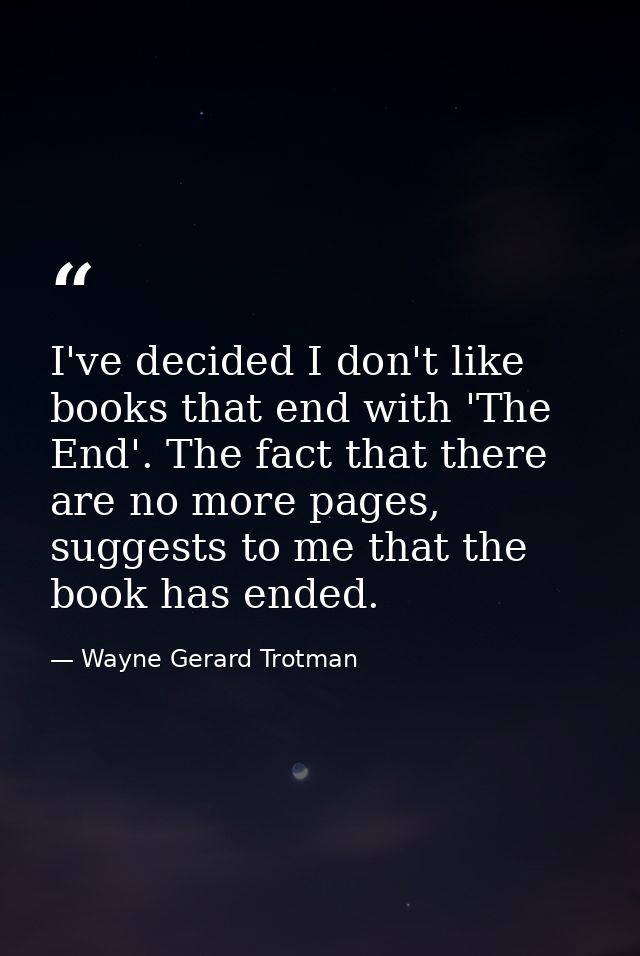 I've decided I don't like books that end with 'The End'. The fact that there are no more pages, suggests to me that the  — Wayne Gerard Trotman