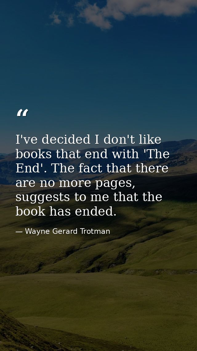 I've decided I don't like books that end with 'The End'. The fact that there are no more pages, suggests to me that the  — Wayne Gerard Trotman