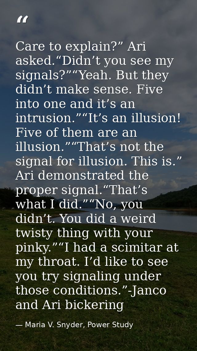 Care to explain?” Ari asked.“Didn’t you see my signals?”“Yeah. But they didn’t make sense. Five into one and it’s an int — Maria V. Snyder, Power Study