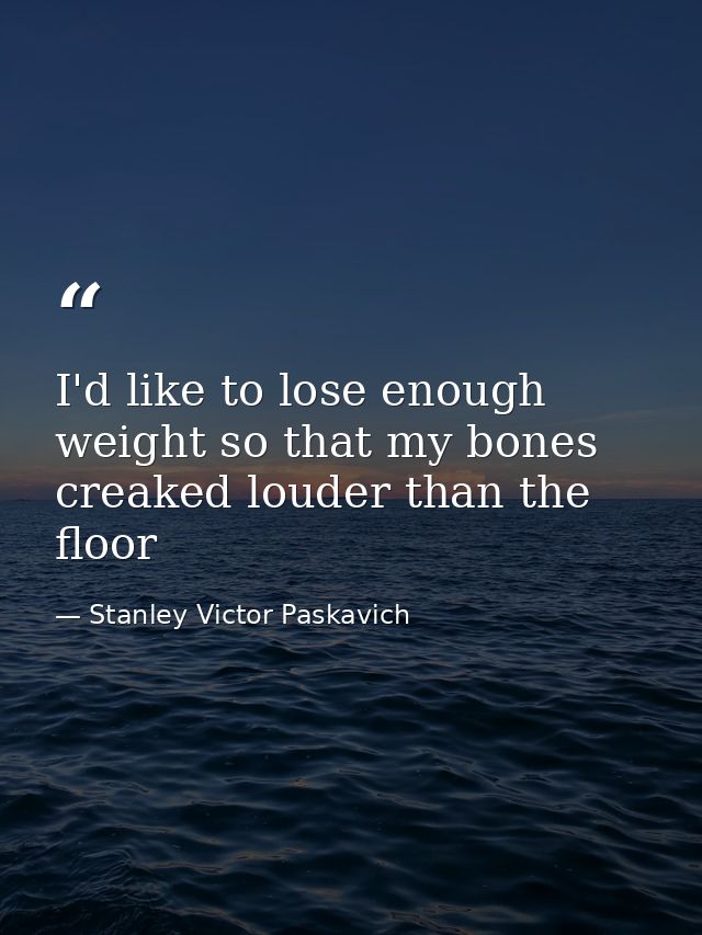 I'd like to lose enough weight so that my bones creaked louder than the floor — Stanley Victor Paskavich