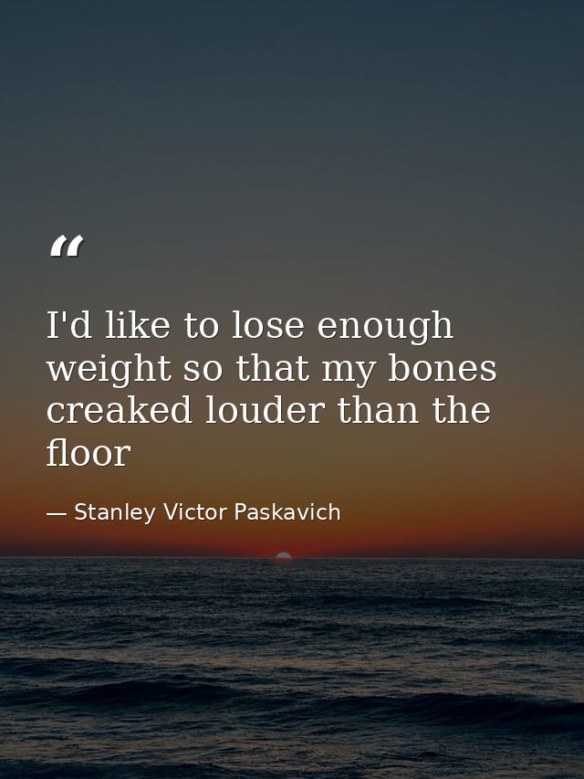 I'd like to lose enough weight so that my bones creaked louder than the floor — Stanley Victor Paskavich