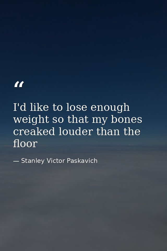 I'd like to lose enough weight so that my bones creaked louder than the floor — Stanley Victor Paskavich