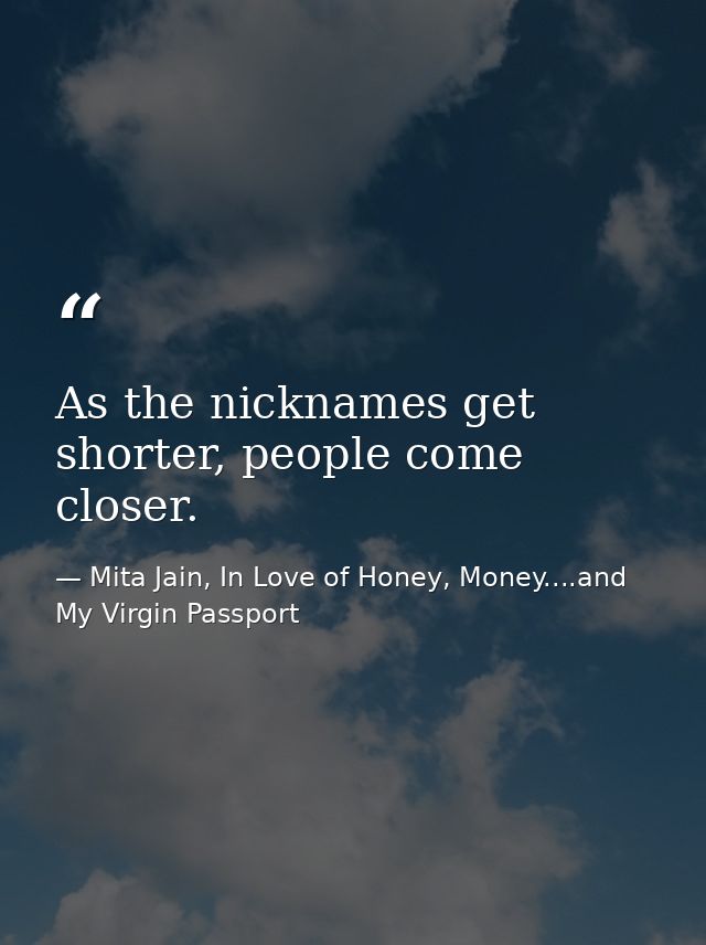 As the nicknames get shorter, people come closer. — Mita Jain, In Love of Honey, Money....and My Virgin Passport