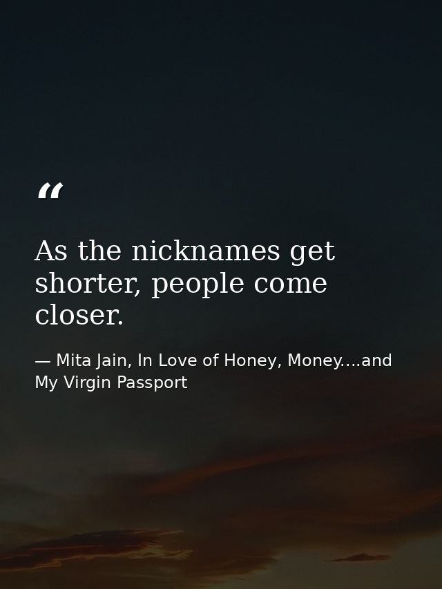 As the nicknames get shorter, people come closer. — Mita Jain, In Love of Honey, Money....and My Virgin Passport