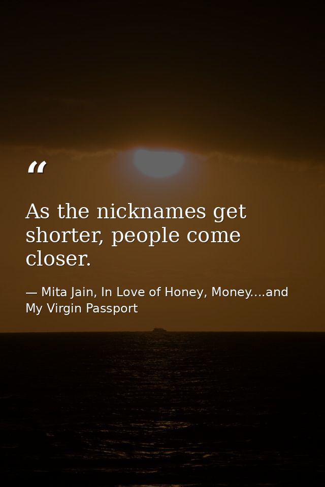 As the nicknames get shorter, people come closer. — Mita Jain, In Love of Honey, Money....and My Virgin Passport