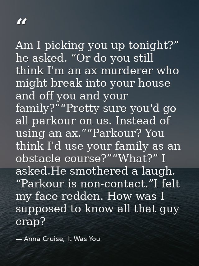 Am I picking you up tonight?” he asked. “Or do you still think I'm an ax murderer who might break into your house and of — Anna Cruise, It Was You