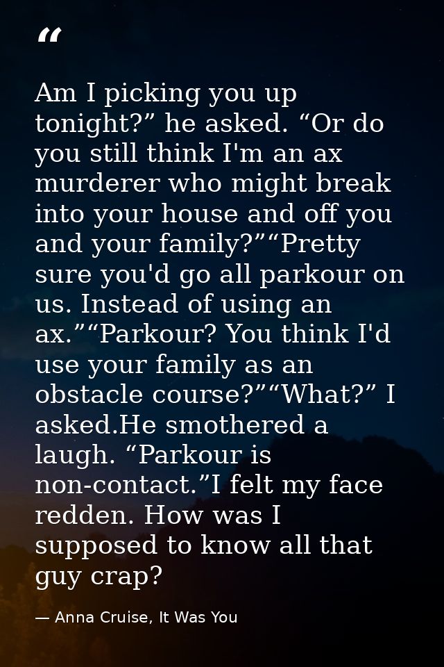Am I picking you up tonight?” he asked. “Or do you still think I'm an ax murderer who might break into your house and of — Anna Cruise, It Was You