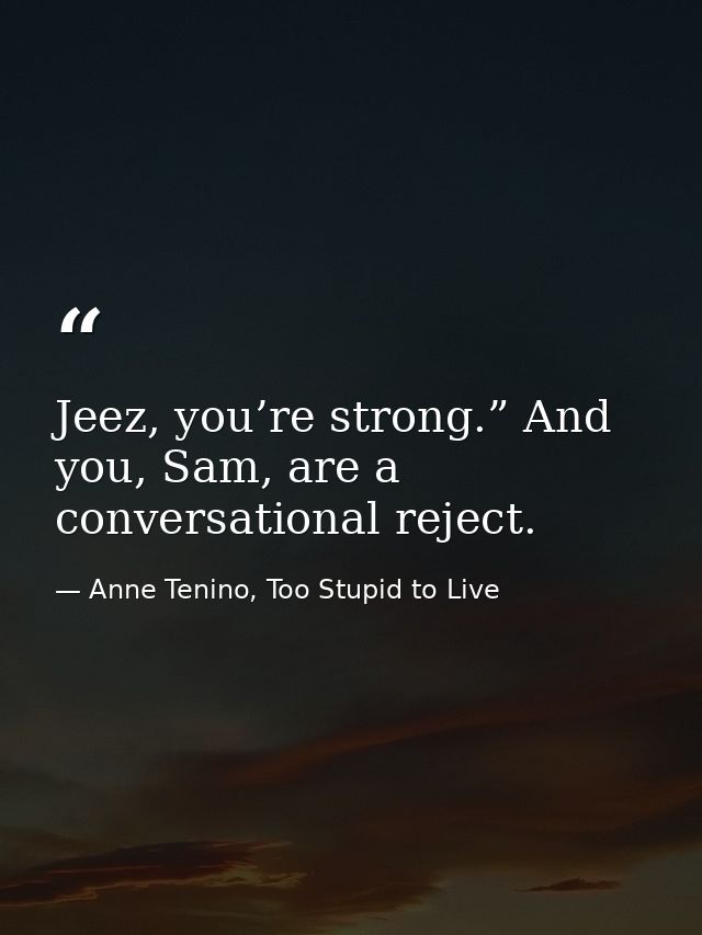 Jeez, you’re strong.” And you, Sam, are a conversational reject. — Anne Tenino, Too Stupid to Live