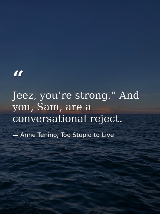 Jeez, you’re strong.” And you, Sam, are a conversational reject. — Anne Tenino, Too Stupid to Live