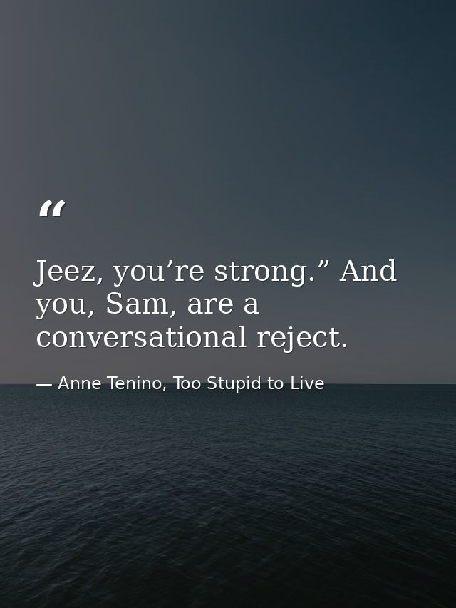 Jeez, you’re strong.” And you, Sam, are a conversational reject. — Anne Tenino, Too Stupid to Live