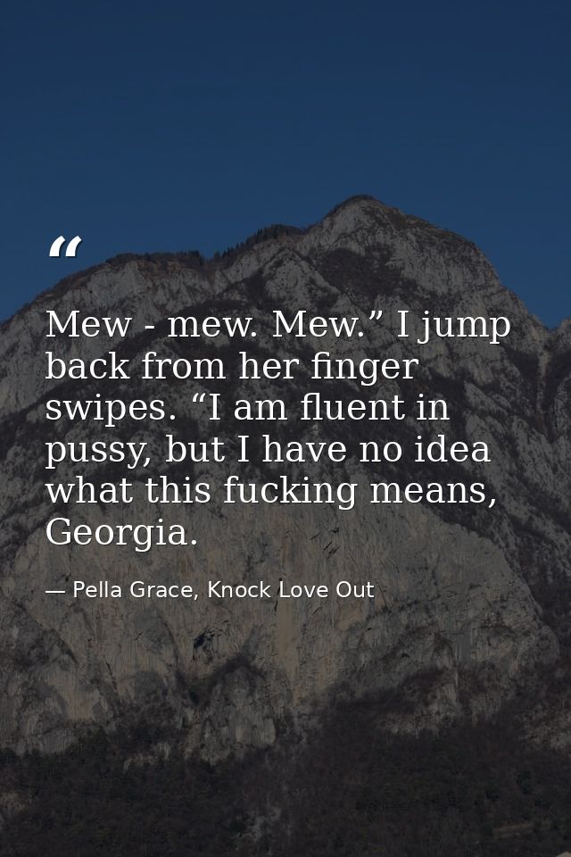 Mew - mew. Mew.” I jump back from her finger swipes. “I am fluent in pussy, but I have no idea what this fucking means,  — Pella Grace, Knock Love Out