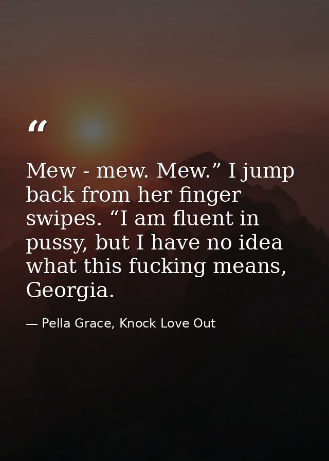 Mew - mew. Mew.” I jump back from her finger swipes. “I am fluent in pussy, but I have no idea what this fucking means,  — Pella Grace, Knock Love Out