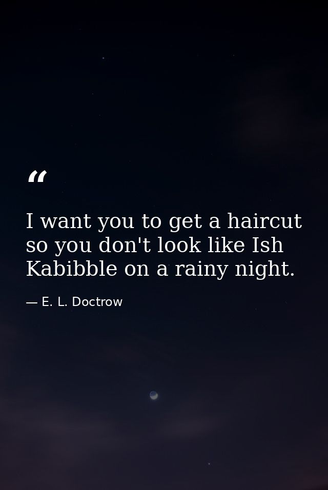 I want you to get a haircut so you don't look like Ish Kabibble on a rainy night. — E. L. Doctrow