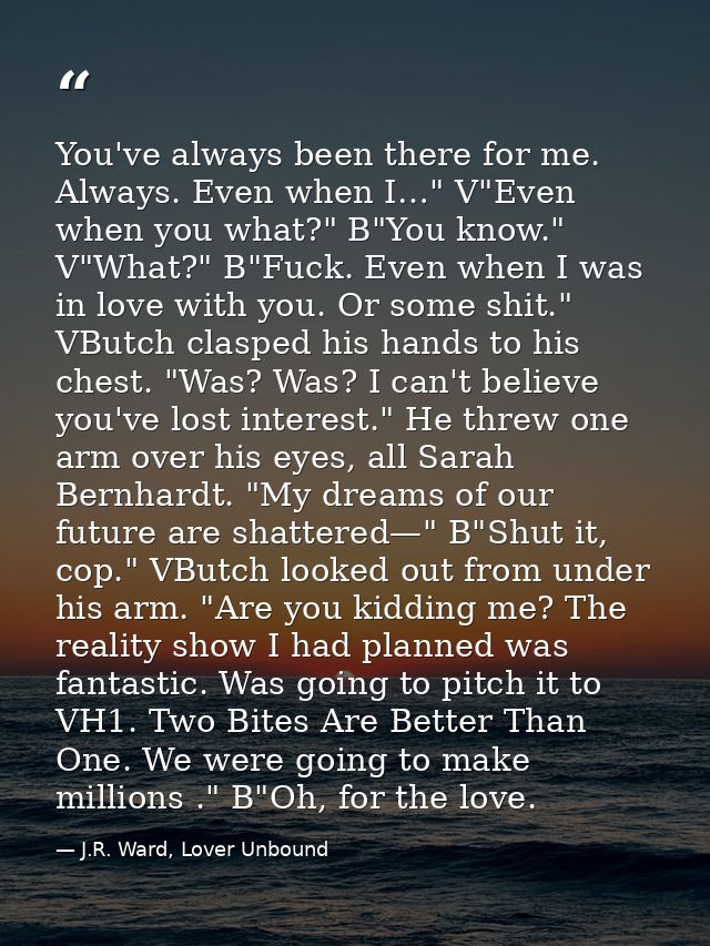You've always been there for me. Always. Even when I…" V"Even when you what?" B"You know." V"What?" B"Fuck. Even when I  — J.R. Ward, Lover Unbound