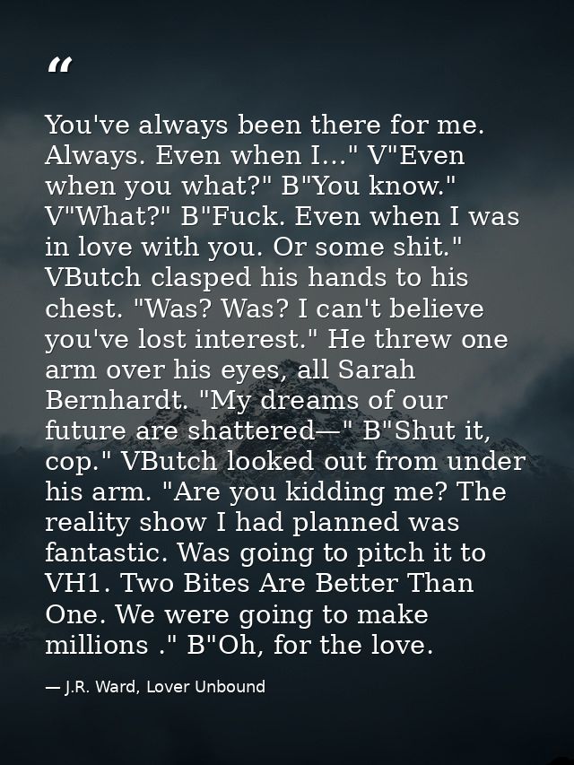 You've always been there for me. Always. Even when I…" V"Even when you what?" B"You know." V"What?" B"Fuck. Even when I  — J.R. Ward, Lover Unbound