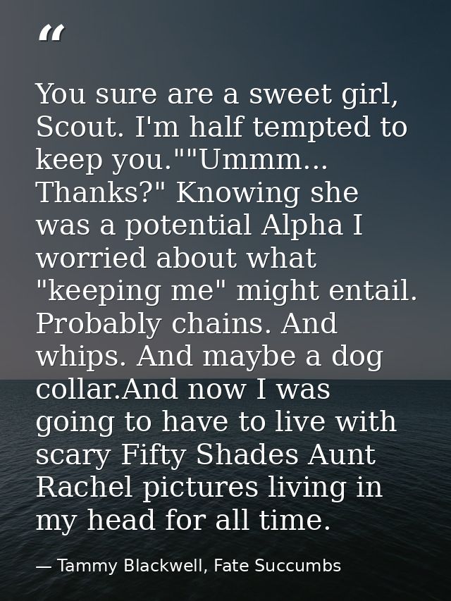 You sure are a sweet girl, Scout. I'm half tempted to keep you.""Ummm... Thanks?" Knowing she was a potential Alpha I wo — Tammy Blackwell, Fate Succumbs