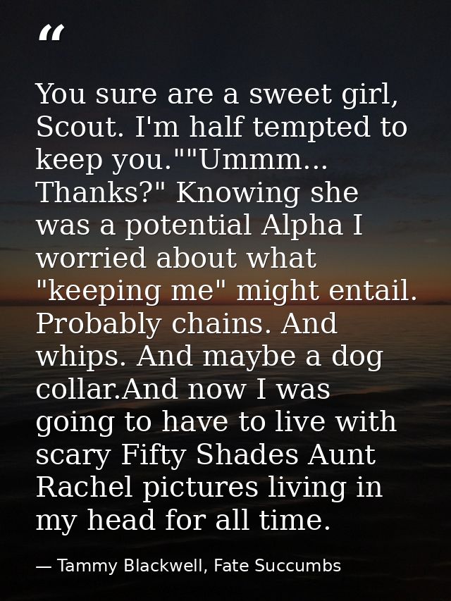 You sure are a sweet girl, Scout. I'm half tempted to keep you.""Ummm... Thanks?" Knowing she was a potential Alpha I wo — Tammy Blackwell, Fate Succumbs