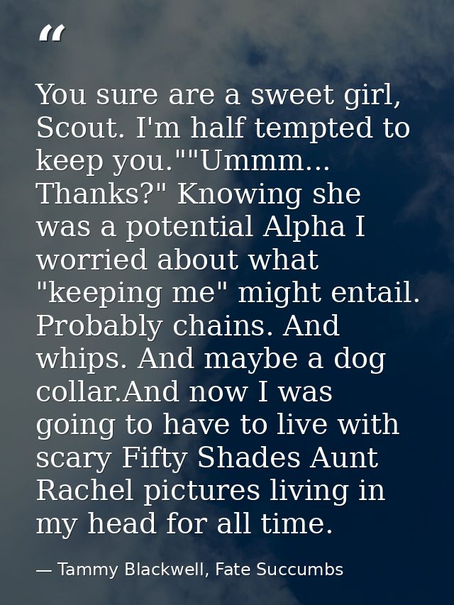 You sure are a sweet girl, Scout. I'm half tempted to keep you.""Ummm... Thanks?" Knowing she was a potential Alpha I wo — Tammy Blackwell, Fate Succumbs