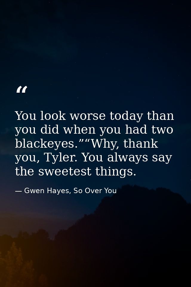 You look worse today than you did when you had two blackeyes.”“Why, thank you, Tyler. You always say the sweetest things — Gwen Hayes, So Over You