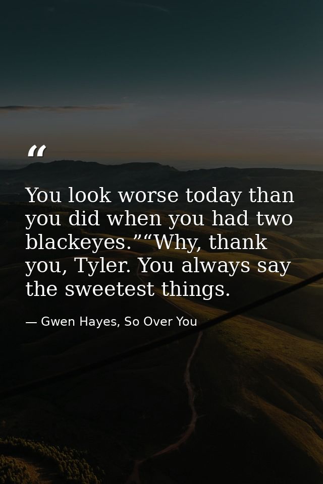 You look worse today than you did when you had two blackeyes.”“Why, thank you, Tyler. You always say the sweetest things — Gwen Hayes, So Over You