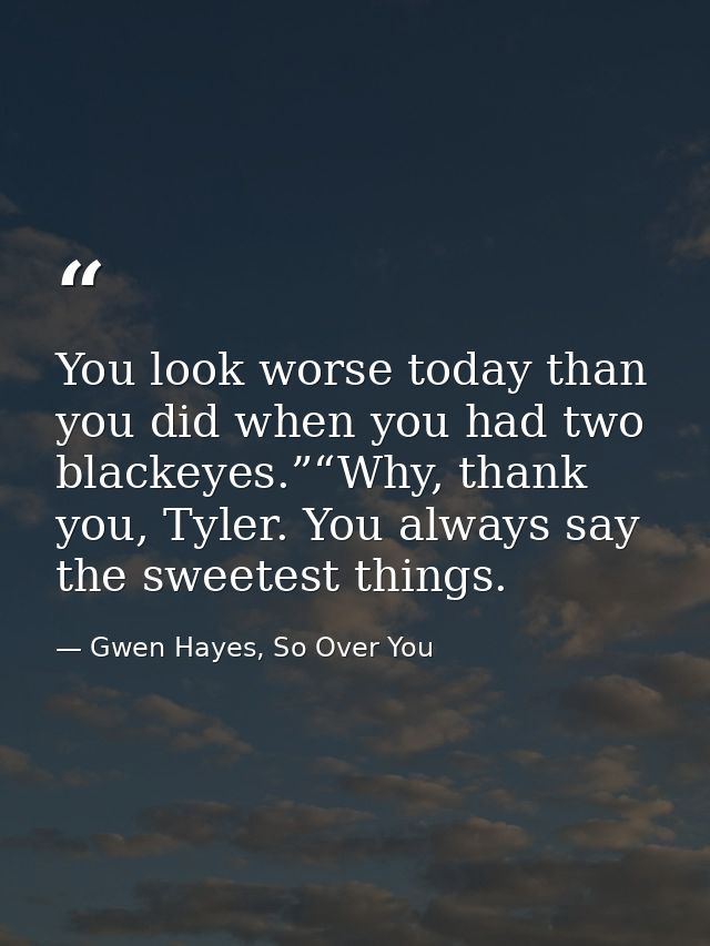 You look worse today than you did when you had two blackeyes.”“Why, thank you, Tyler. You always say the sweetest things — Gwen Hayes, So Over You