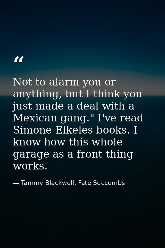 Not to alarm you or anything, but I think you just made a deal with a Mexican gang." I've read Simone Elkeles books. I k — Tammy Blackwell, Fate Succumbs