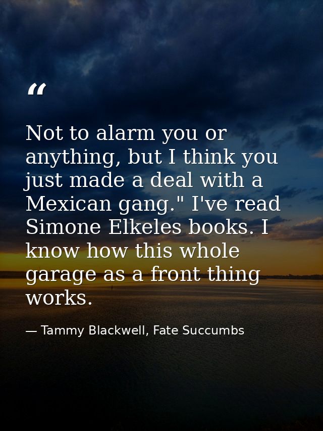 Not to alarm you or anything, but I think you just made a deal with a Mexican gang." I've read Simone Elkeles books. I k — Tammy Blackwell, Fate Succumbs