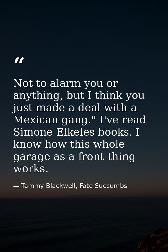 Not to alarm you or anything, but I think you just made a deal with a Mexican gang." I've read Simone Elkeles books. I k — Tammy Blackwell, Fate Succumbs