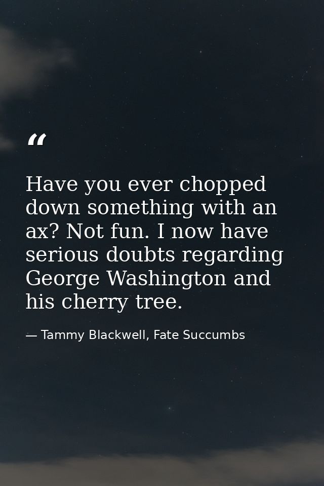 Have you ever chopped down something with an ax? Not fun. I now have serious doubts regarding George Washington and his  — Tammy Blackwell, Fate Succumbs