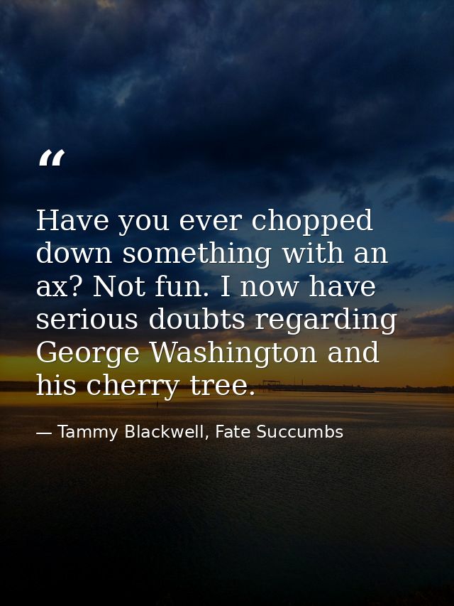 Have you ever chopped down something with an ax? Not fun. I now have serious doubts regarding George Washington and his  — Tammy Blackwell, Fate Succumbs