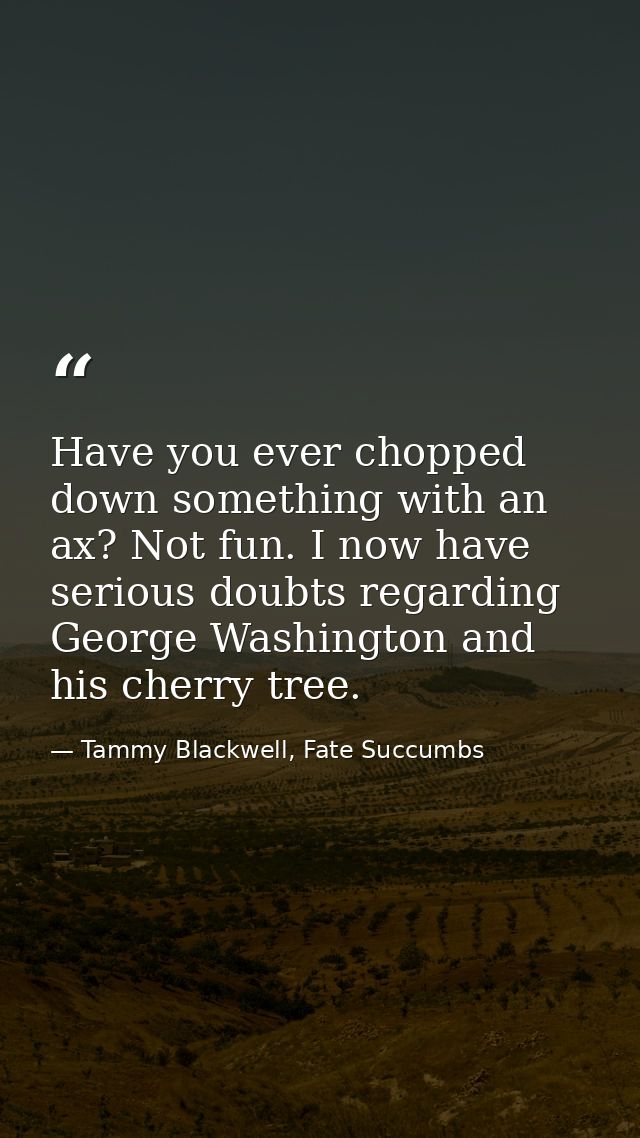 Have you ever chopped down something with an ax? Not fun. I now have serious doubts regarding George Washington and his  — Tammy Blackwell, Fate Succumbs