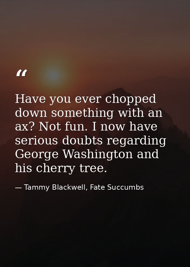 Have you ever chopped down something with an ax? Not fun. I now have serious doubts regarding George Washington and his  — Tammy Blackwell, Fate Succumbs