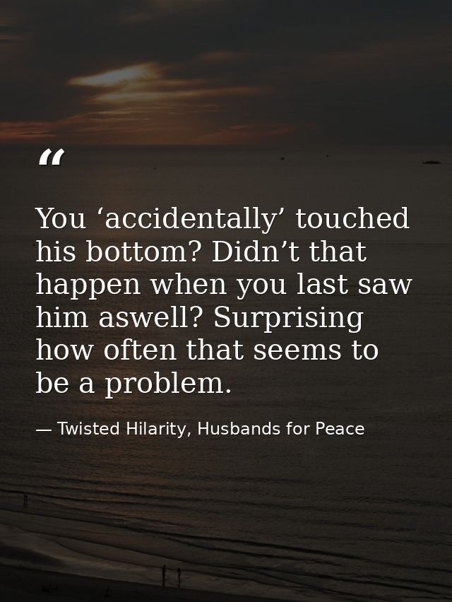 You ‘accidentally’ touched his bottom? Didn’t that happen when you last saw him aswell? Surprising how often that seems  — Twisted Hilarity, Husbands for Peace