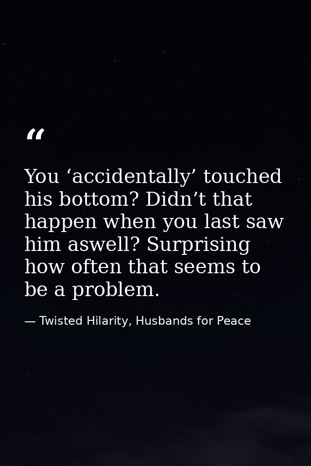 You ‘accidentally’ touched his bottom? Didn’t that happen when you last saw him aswell? Surprising how often that seems  — Twisted Hilarity, Husbands for Peace
