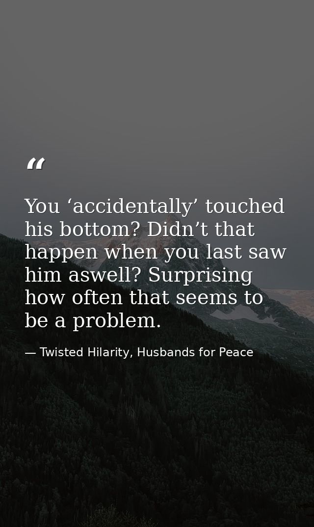 You ‘accidentally’ touched his bottom? Didn’t that happen when you last saw him aswell? Surprising how often that seems  — Twisted Hilarity, Husbands for Peace