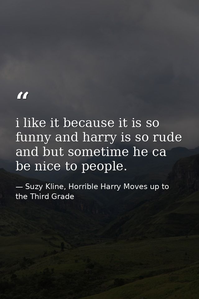 i like it because it is so funny and harry is so rude and but sometime he ca be nice to people. — Suzy Kline, Horrible Harry Moves up to the Third Grade