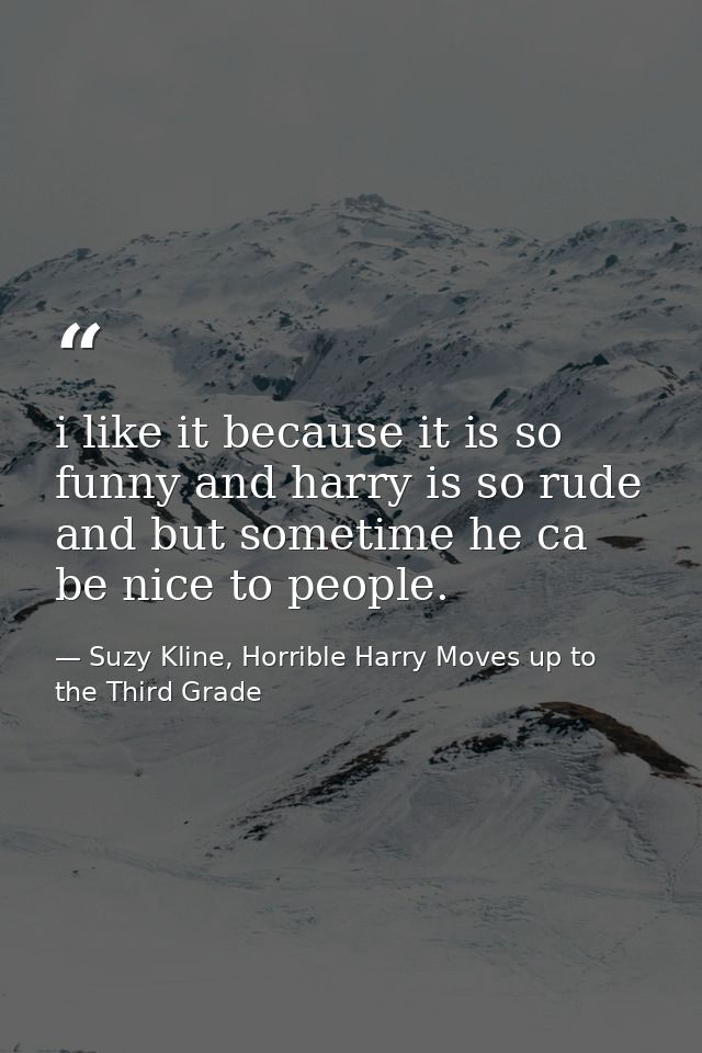 i like it because it is so funny and harry is so rude and but sometime he ca be nice to people. — Suzy Kline, Horrible Harry Moves up to the Third Grade